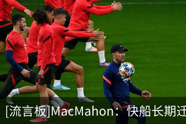 [流言板]MacMahon：快船长期迁就伦纳德，甚至不顾事实
